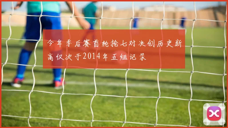 今年季后赛首轮抢七对决创历史新高仅次于2014年五组记录