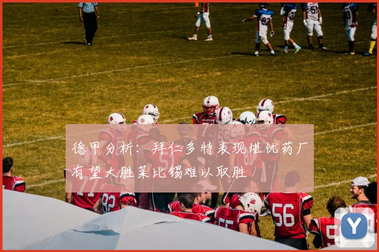 德甲分析：拜仁多特表现堪忧药厂有望大胜莱比锡难以取胜