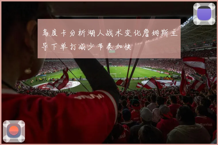 乌度卡分析湖人战术变化詹姆斯主导下单打减少节奏加快