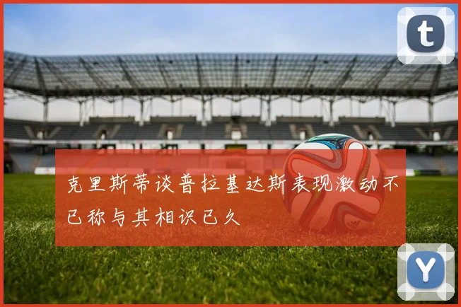 克里斯蒂谈普拉基达斯表现激动不已称与其相识已久