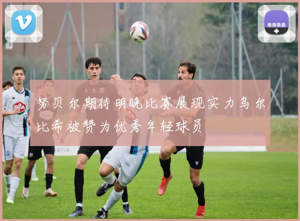 努贝尔期待明晚比赛展现实力乌尔比希被赞为优秀年轻球员