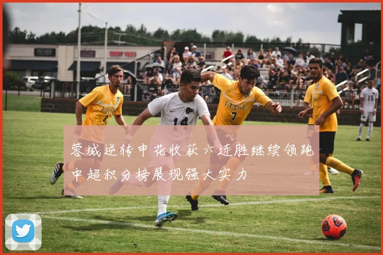 蓉城逆转申花收获六连胜继续领跑中超积分榜展现强大实力