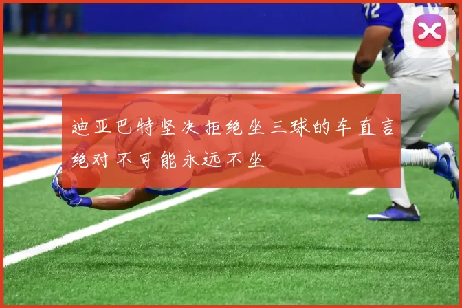 迪亚巴特坚决拒绝坐三球的车直言绝对不可能永远不坐