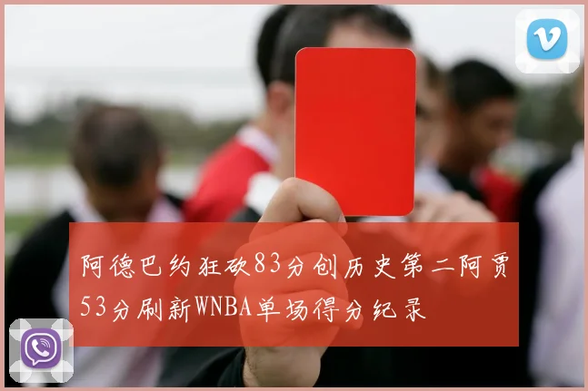 阿德巴约狂砍83分创历史第二阿贾53分刷新WNBA单场得分纪录
