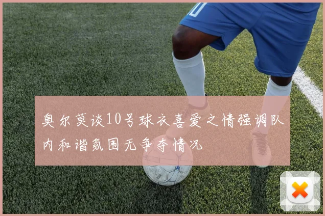 奥尔莫谈10号球衣喜爱之情强调队内和谐氛围无争夺情况