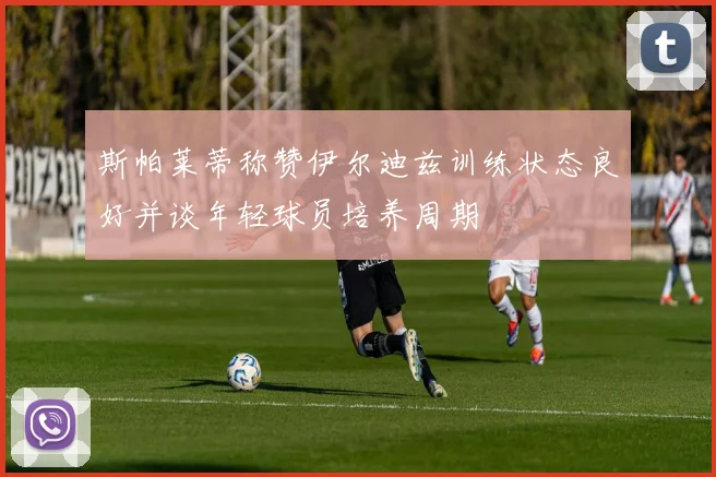 斯帕莱蒂称赞伊尔迪兹训练状态良好并谈年轻球员培养周期