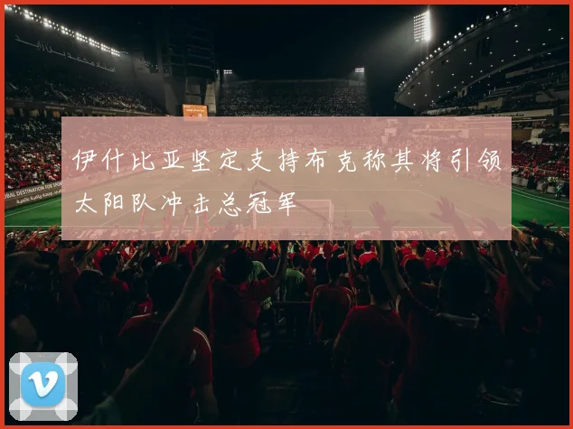 伊什比亚坚定支持布克称其将引领太阳队冲击总冠军