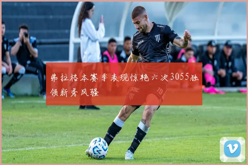弗拉格本赛季表现惊艳六次3055独领新秀风骚