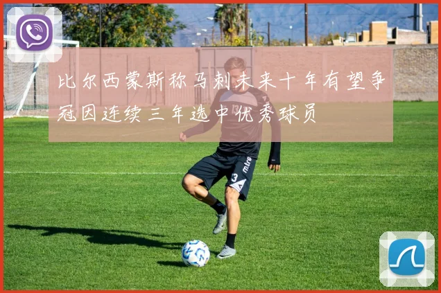 比尔西蒙斯称马刺未来十年有望争冠因连续三年选中优秀球员