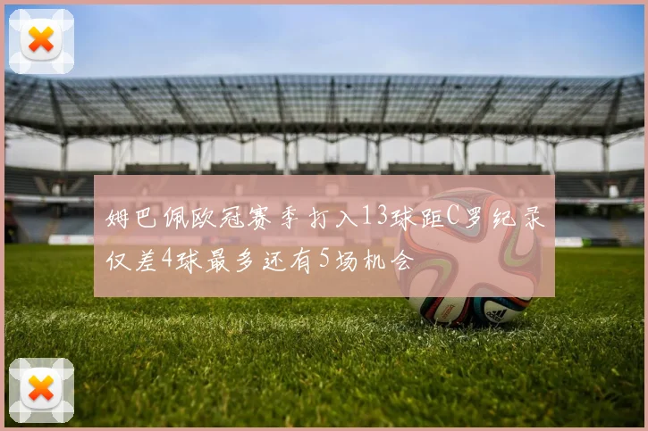 姆巴佩欧冠赛季打入13球距C罗纪录仅差4球最多还有5场机会