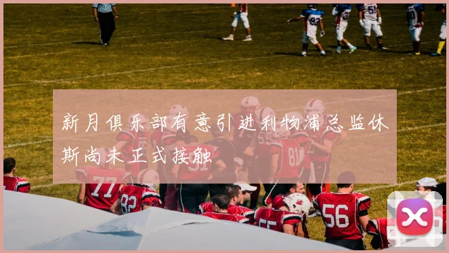 新月俱乐部有意引进利物浦总监休斯尚未正式接触