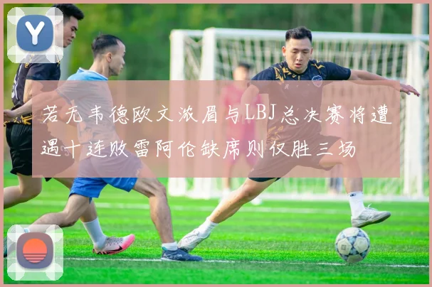 若无韦德欧文浓眉与LBJ总决赛将遭遇十连败雷阿伦缺席则仅胜三场
