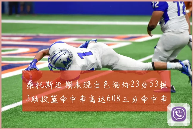 桑托斯近期表现出色场均23分53板3助投篮命中率高达608三分命中率接近50