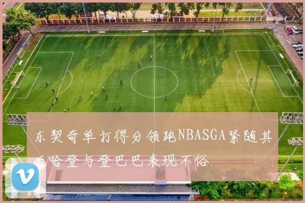 东契奇单打得分领跑NBASGA紧随其后哈登与登巴巴表现不俗