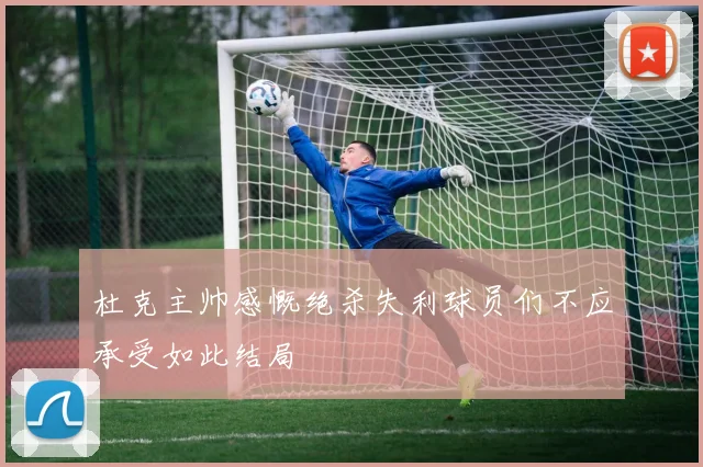 杜克主帅感慨绝杀失利球员们不应承受如此结局