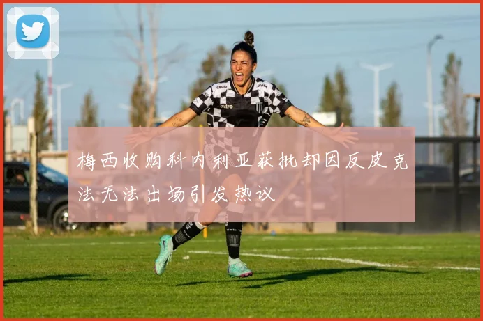 梅西收购科内利亚获批却因反皮克法无法出场引发热议
