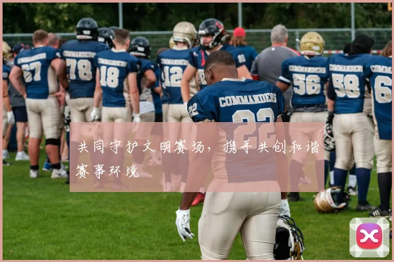 共同守护文明赛场，携手共创和谐赛事环境