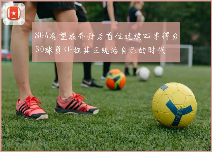 SGA有望成乔丹后首位连续四季得分30球员KG称其正统治自己的时代