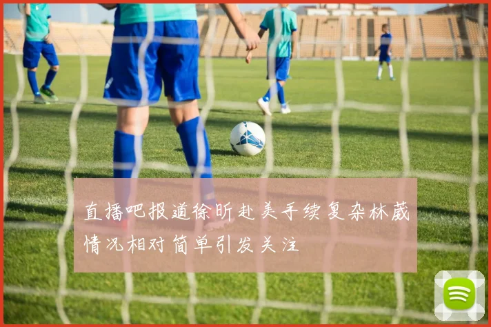 直播吧报道徐昕赴美手续复杂林葳情况相对简单引发关注