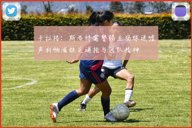 卡拉格：斯洛特需警惕主场球迷嘘声利物浦缺乏逼抢与团队精神