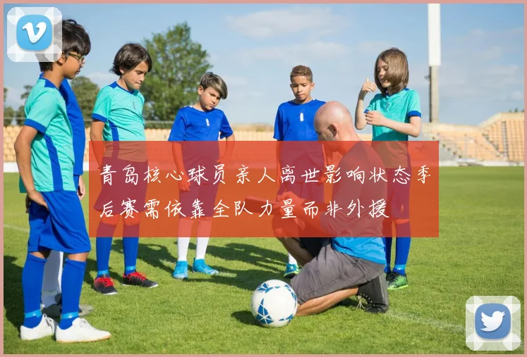 青岛核心球员亲人离世影响状态季后赛需依靠全队力量而非外援