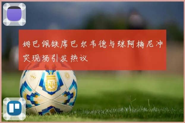 姆巴佩缺席巴尔韦德与琼阿梅尼冲突现场引发热议