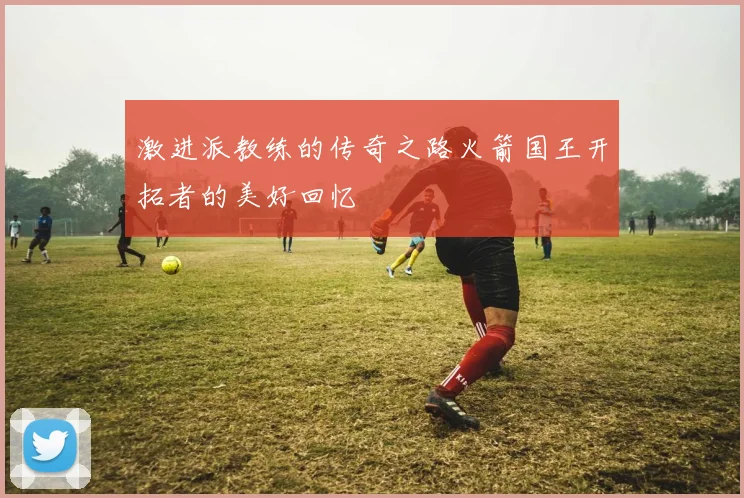 激进派教练的传奇之路火箭国王开拓者的美好回忆