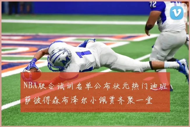 NBA联合试训名单公布状元热门迪班萨彼得森布泽尔小佩贾齐聚一堂