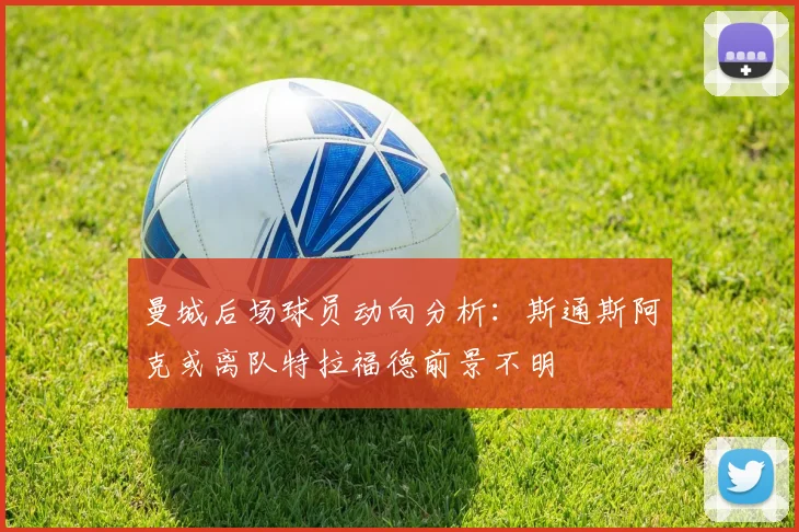 曼城后场球员动向分析：斯通斯阿克或离队特拉福德前景不明
