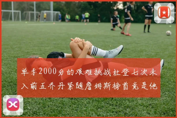 单季2000分的艰难挑战杜登七次未入前五乔丹紧随詹姆斯榜首竟是他