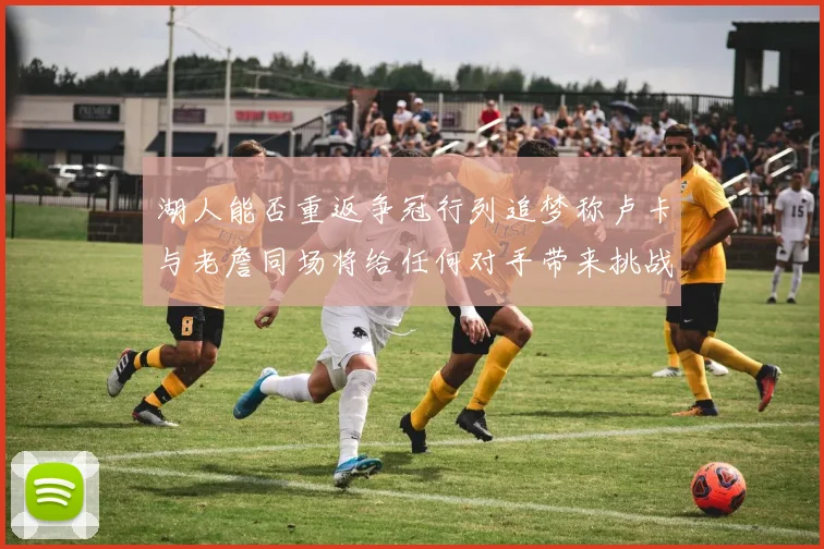湖人能否重返争冠行列追梦称卢卡与老詹同场将给任何对手带来挑战