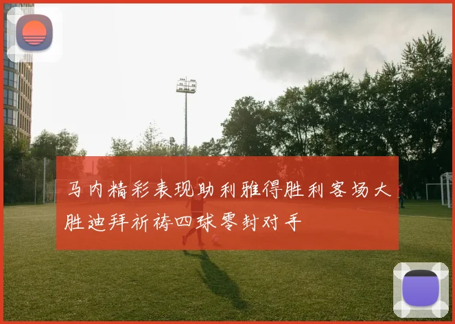 马内精彩表现助利雅得胜利客场大胜迪拜祈祷四球零封对手