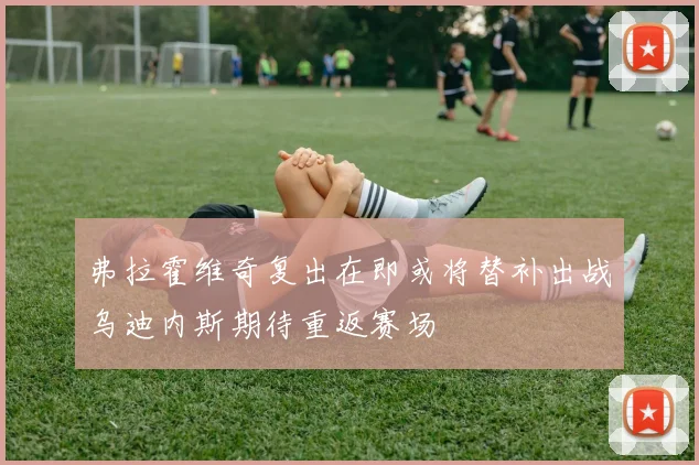 弗拉霍维奇复出在即或将替补出战乌迪内斯期待重返赛场