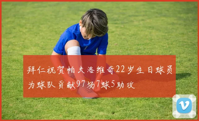 拜仁祝贺帕夫洛维奇22岁生日球员为球队贡献97场7球5助攻