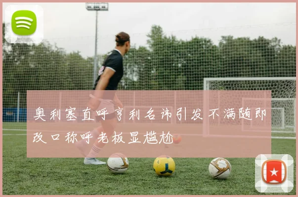 奥利塞直呼亨利名讳引发不满随即改口称呼老板显尴尬