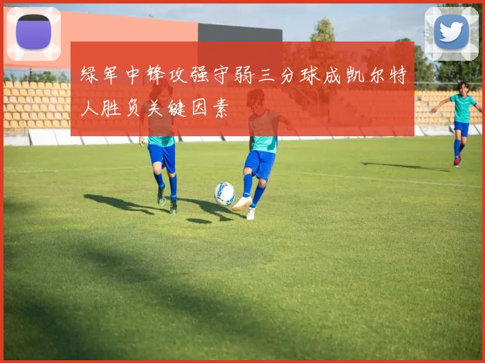 绿军中锋攻强守弱三分球成凯尔特人胜负关键因素