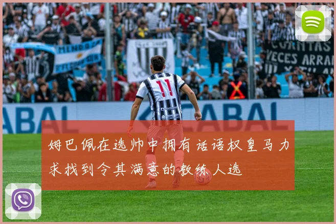 姆巴佩在选帅中拥有话语权皇马力求找到令其满意的教练人选