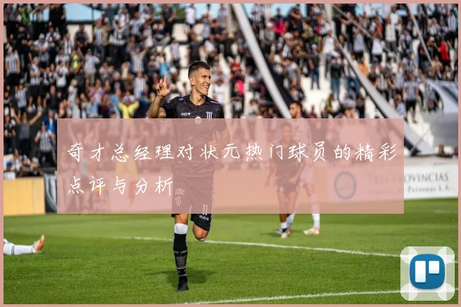 奇才总经理对状元热门球员的精彩点评与分析