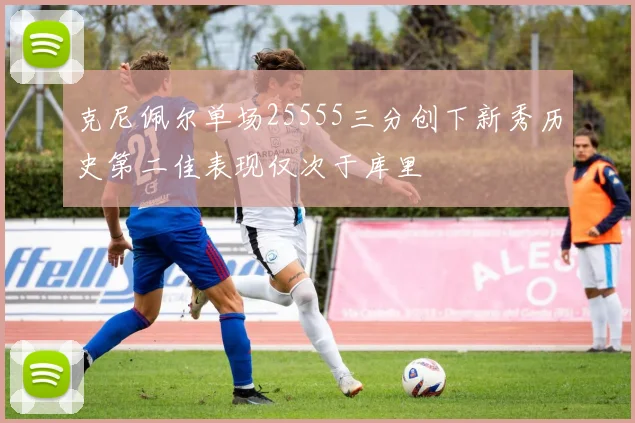 克尼佩尔单场25555三分创下新秀历史第二佳表现仅次于库里