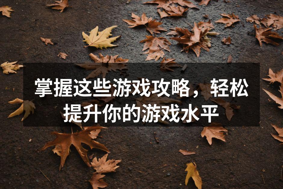 掌握这些游戏攻略，轻松提升你的游戏水平