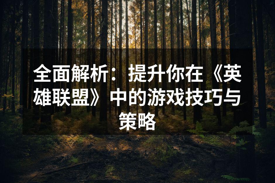 全面解析：提升你在《英雄联盟》中的游戏技巧与策略