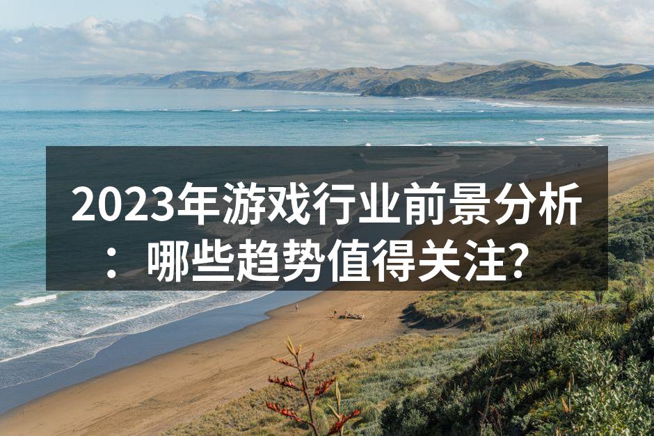 2023年游戏行业前景分析：哪些趋势值得
