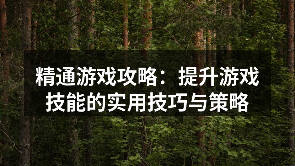 精通游戏攻略：提升游戏技能的实用技巧与策
