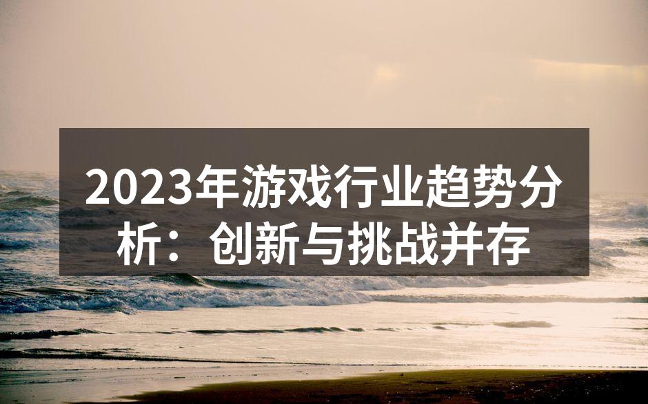 2023年游戏行业趋势分析：创新与挑战并